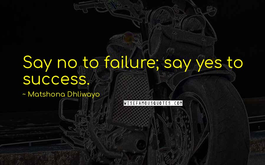 Matshona Dhliwayo Quotes: Say no to failure; say yes to success.