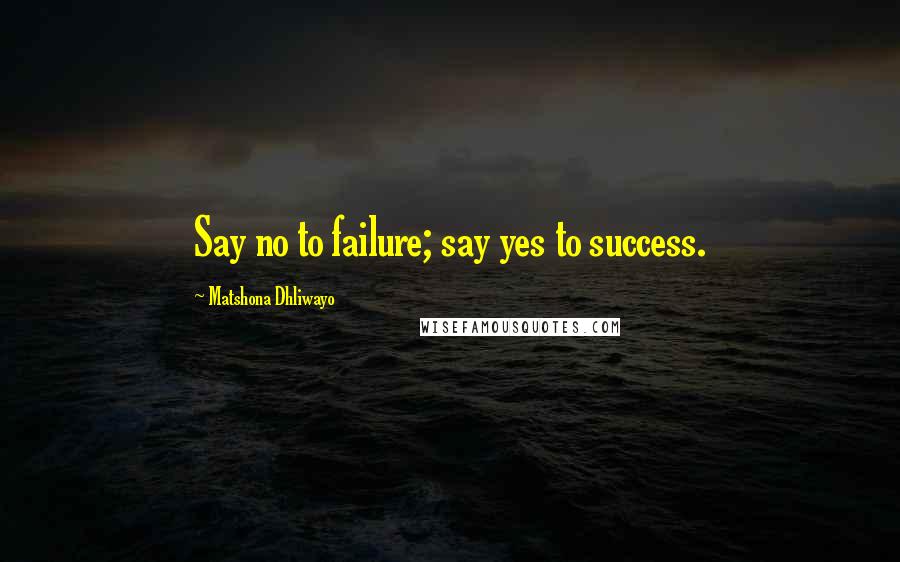 Matshona Dhliwayo Quotes: Say no to failure; say yes to success.