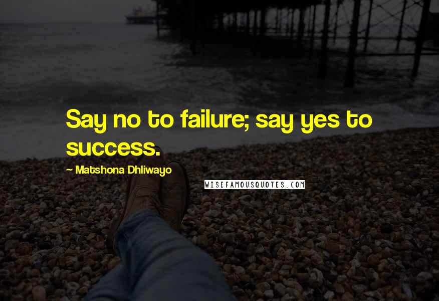 Matshona Dhliwayo Quotes: Say no to failure; say yes to success.