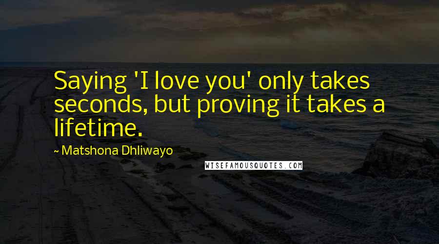 Matshona Dhliwayo Quotes: Saying 'I love you' only takes seconds, but proving it takes a lifetime.