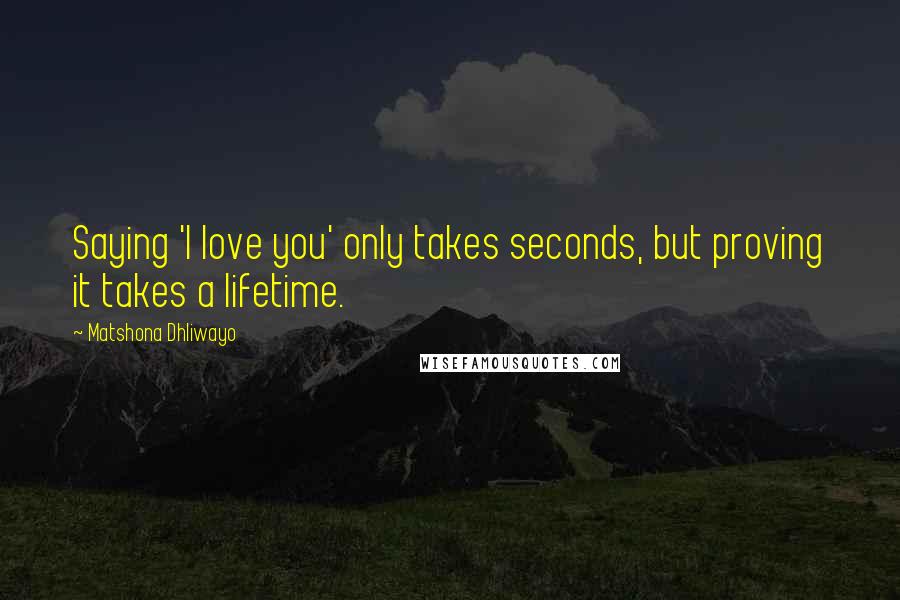 Matshona Dhliwayo Quotes: Saying 'I love you' only takes seconds, but proving it takes a lifetime.