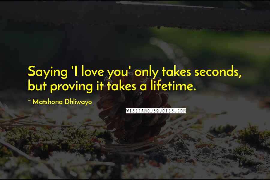 Matshona Dhliwayo Quotes: Saying 'I love you' only takes seconds, but proving it takes a lifetime.