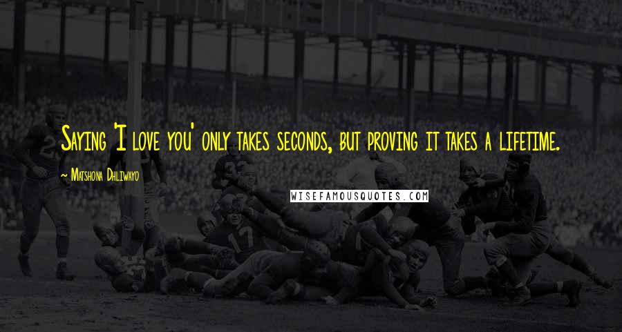 Matshona Dhliwayo Quotes: Saying 'I love you' only takes seconds, but proving it takes a lifetime.