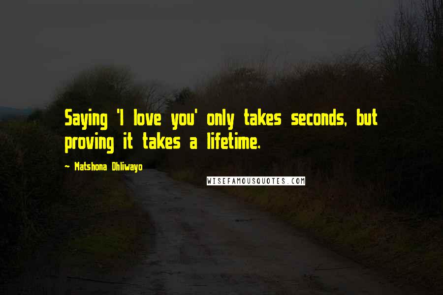 Matshona Dhliwayo Quotes: Saying 'I love you' only takes seconds, but proving it takes a lifetime.