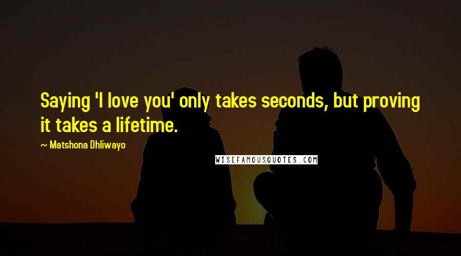 Matshona Dhliwayo Quotes: Saying 'I love you' only takes seconds, but proving it takes a lifetime.