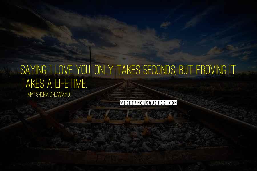 Matshona Dhliwayo Quotes: Saying 'I love you' only takes seconds, but proving it takes a lifetime.