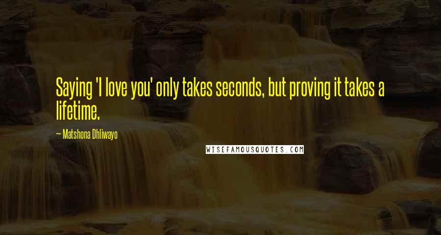 Matshona Dhliwayo Quotes: Saying 'I love you' only takes seconds, but proving it takes a lifetime.