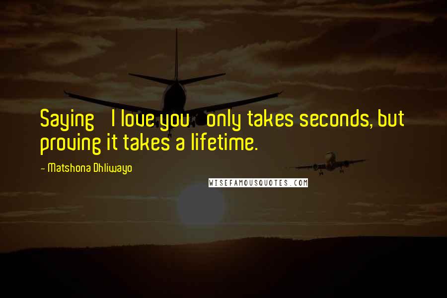 Matshona Dhliwayo Quotes: Saying 'I love you' only takes seconds, but proving it takes a lifetime.