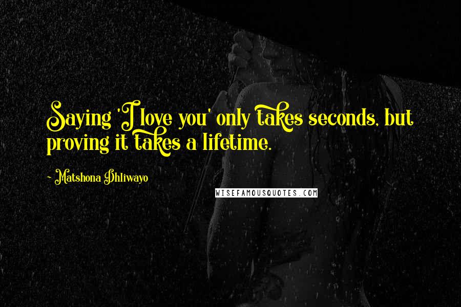 Matshona Dhliwayo Quotes: Saying 'I love you' only takes seconds, but proving it takes a lifetime.