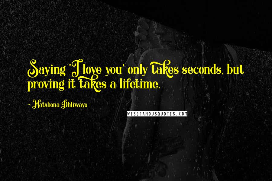 Matshona Dhliwayo Quotes: Saying 'I love you' only takes seconds, but proving it takes a lifetime.