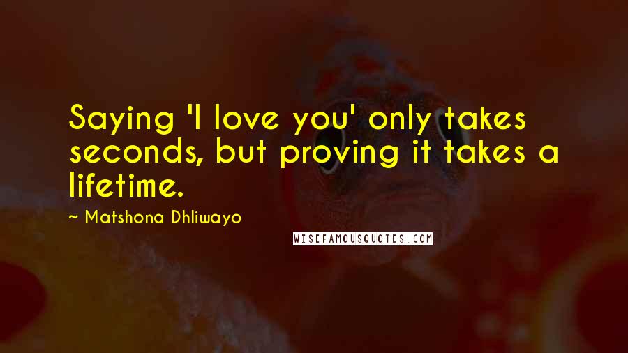 Matshona Dhliwayo Quotes: Saying 'I love you' only takes seconds, but proving it takes a lifetime.