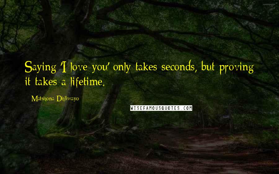 Matshona Dhliwayo Quotes: Saying 'I love you' only takes seconds, but proving it takes a lifetime.