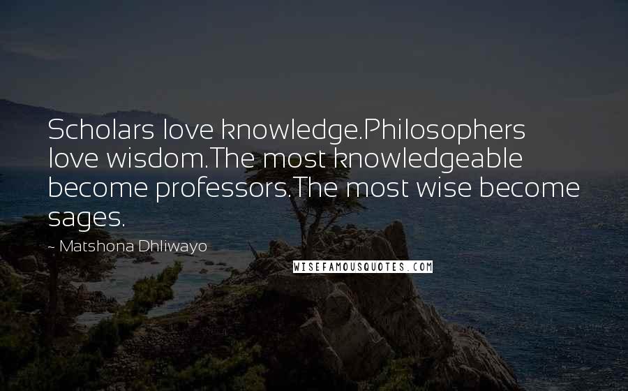 Matshona Dhliwayo Quotes: Scholars love knowledge.Philosophers love wisdom.The most knowledgeable become professors.The most wise become sages.