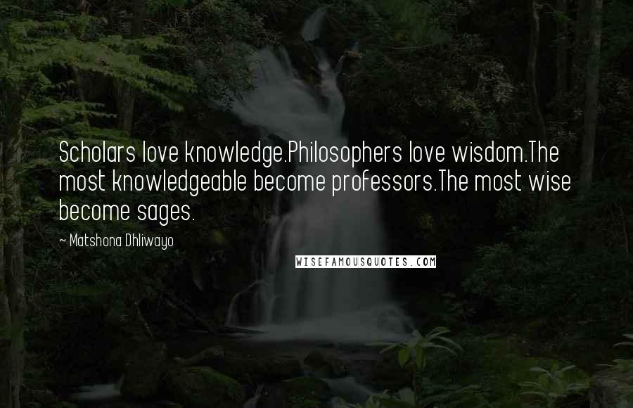 Matshona Dhliwayo Quotes: Scholars love knowledge.Philosophers love wisdom.The most knowledgeable become professors.The most wise become sages.