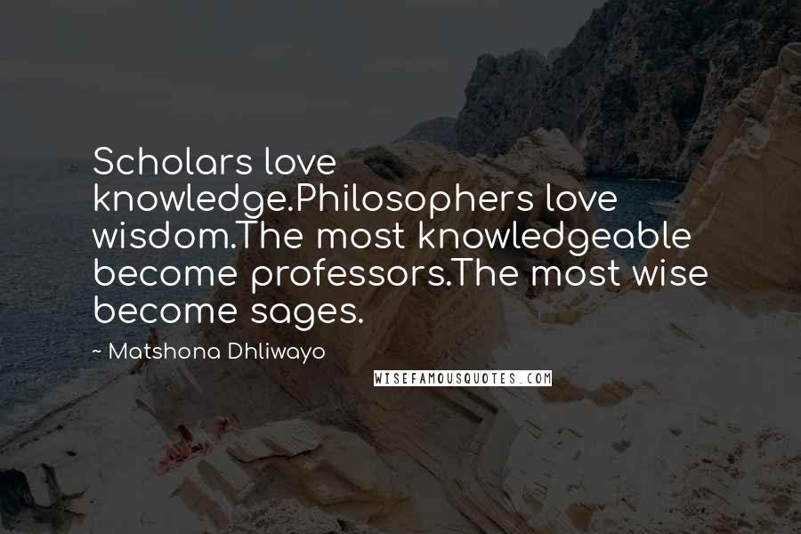 Matshona Dhliwayo Quotes: Scholars love knowledge.Philosophers love wisdom.The most knowledgeable become professors.The most wise become sages.