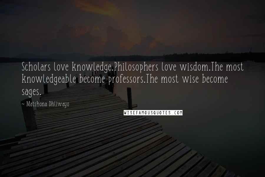 Matshona Dhliwayo Quotes: Scholars love knowledge.Philosophers love wisdom.The most knowledgeable become professors.The most wise become sages.