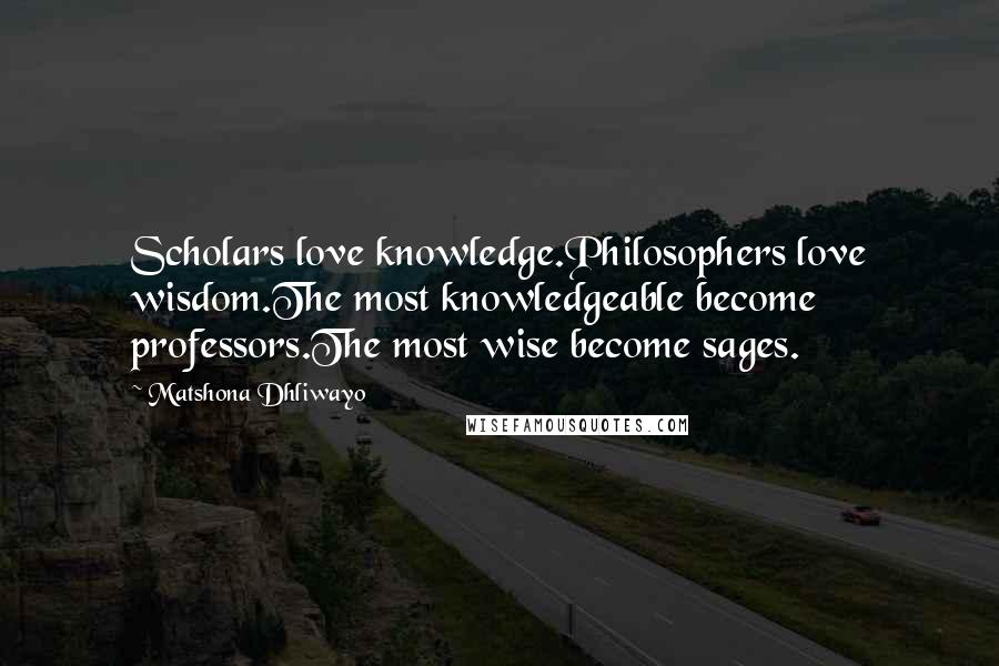 Matshona Dhliwayo Quotes: Scholars love knowledge.Philosophers love wisdom.The most knowledgeable become professors.The most wise become sages.