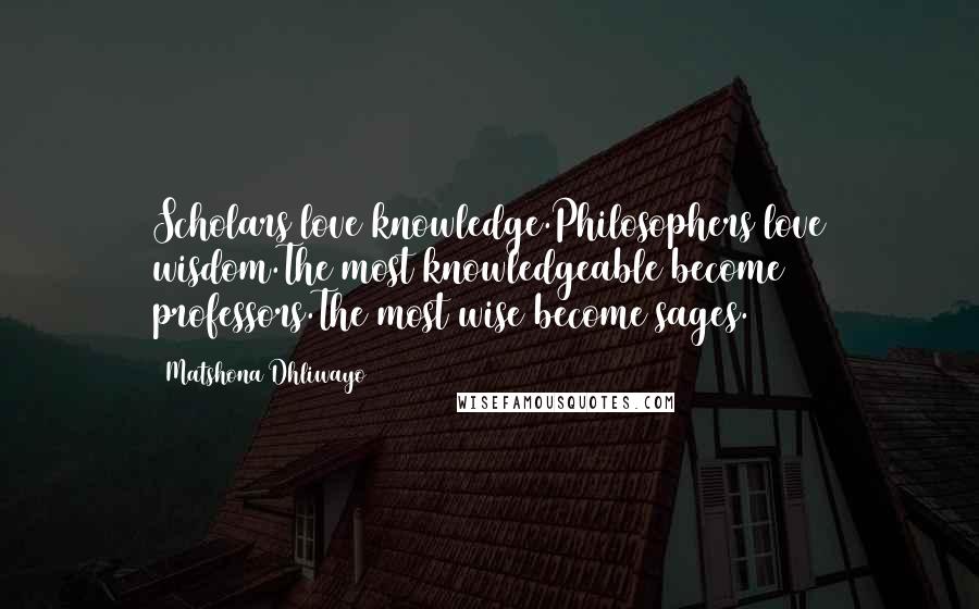 Matshona Dhliwayo Quotes: Scholars love knowledge.Philosophers love wisdom.The most knowledgeable become professors.The most wise become sages.