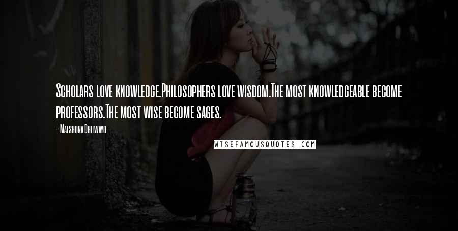 Matshona Dhliwayo Quotes: Scholars love knowledge.Philosophers love wisdom.The most knowledgeable become professors.The most wise become sages.