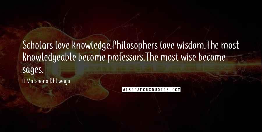 Matshona Dhliwayo Quotes: Scholars love knowledge.Philosophers love wisdom.The most knowledgeable become professors.The most wise become sages.