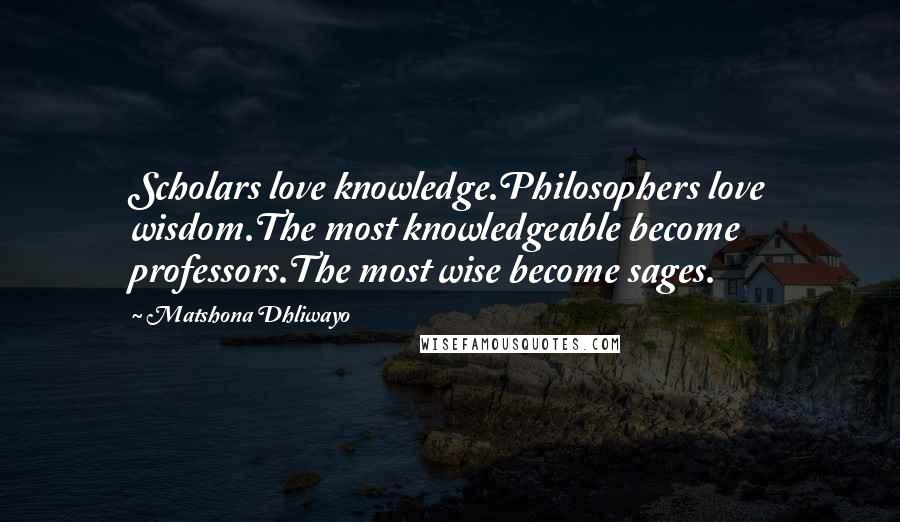 Matshona Dhliwayo Quotes: Scholars love knowledge.Philosophers love wisdom.The most knowledgeable become professors.The most wise become sages.