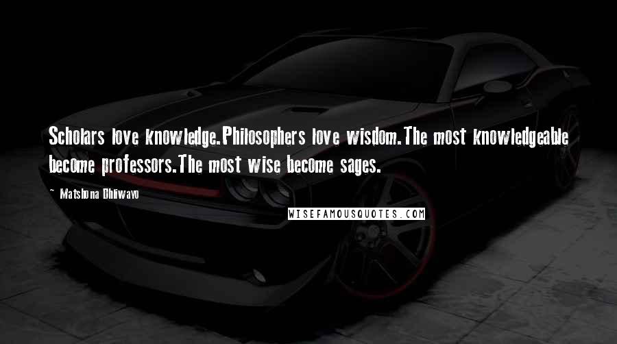 Matshona Dhliwayo Quotes: Scholars love knowledge.Philosophers love wisdom.The most knowledgeable become professors.The most wise become sages.