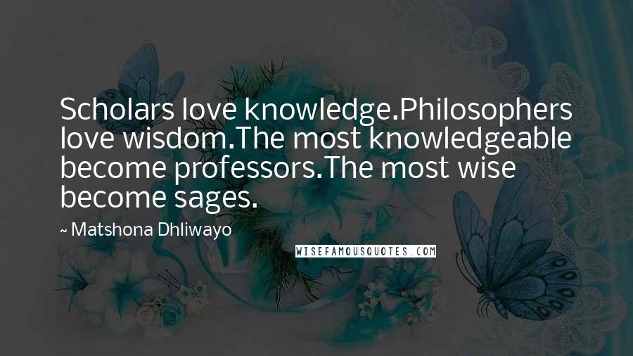 Matshona Dhliwayo Quotes: Scholars love knowledge.Philosophers love wisdom.The most knowledgeable become professors.The most wise become sages.