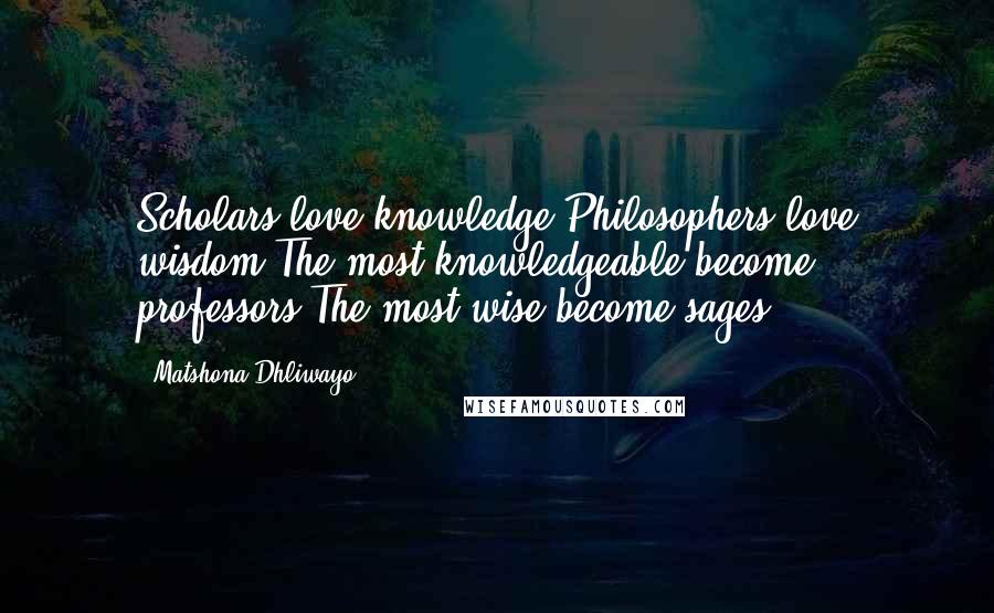 Matshona Dhliwayo Quotes: Scholars love knowledge.Philosophers love wisdom.The most knowledgeable become professors.The most wise become sages.