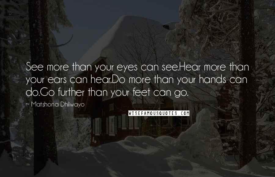 Matshona Dhliwayo Quotes: See more than your eyes can see.Hear more than your ears can hear.Do more than your hands can do.Go further than your feet can go.