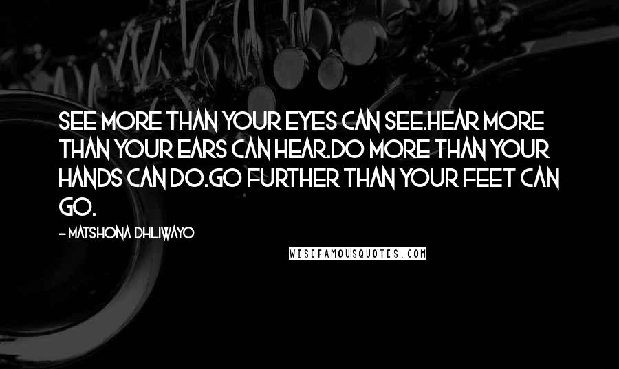 Matshona Dhliwayo Quotes: See more than your eyes can see.Hear more than your ears can hear.Do more than your hands can do.Go further than your feet can go.