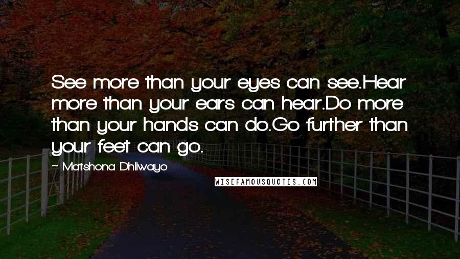 Matshona Dhliwayo Quotes: See more than your eyes can see.Hear more than your ears can hear.Do more than your hands can do.Go further than your feet can go.