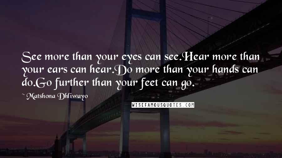 Matshona Dhliwayo Quotes: See more than your eyes can see.Hear more than your ears can hear.Do more than your hands can do.Go further than your feet can go.