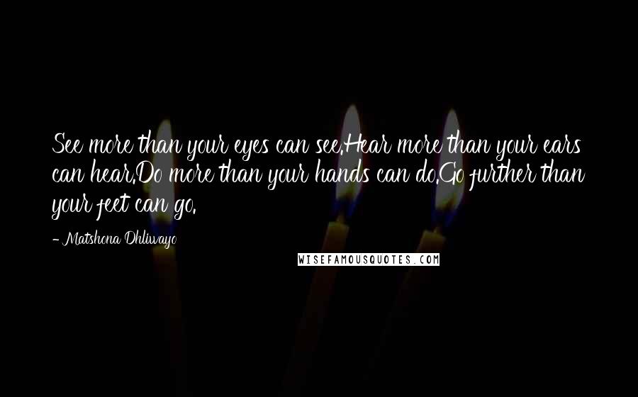 Matshona Dhliwayo Quotes: See more than your eyes can see.Hear more than your ears can hear.Do more than your hands can do.Go further than your feet can go.