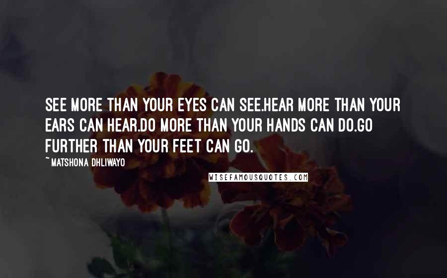 Matshona Dhliwayo Quotes: See more than your eyes can see.Hear more than your ears can hear.Do more than your hands can do.Go further than your feet can go.