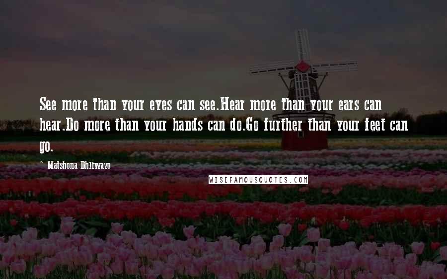 Matshona Dhliwayo Quotes: See more than your eyes can see.Hear more than your ears can hear.Do more than your hands can do.Go further than your feet can go.