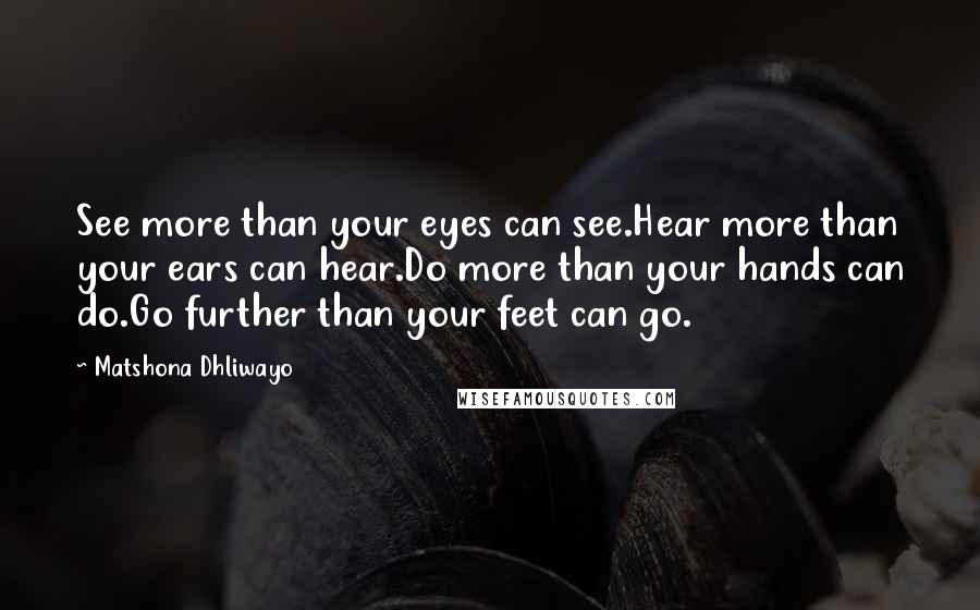 Matshona Dhliwayo Quotes: See more than your eyes can see.Hear more than your ears can hear.Do more than your hands can do.Go further than your feet can go.