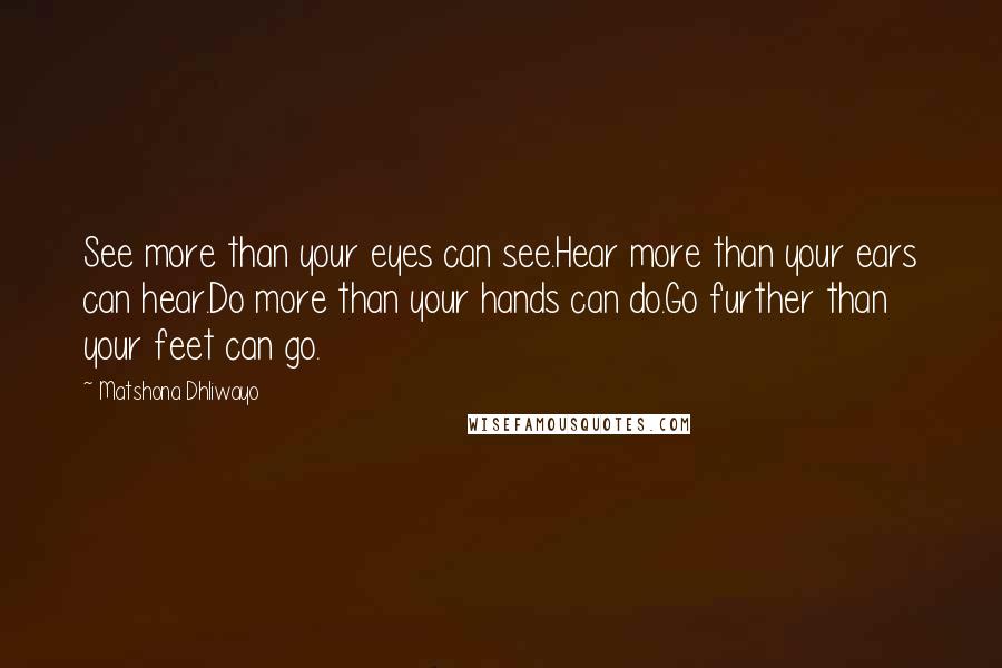 Matshona Dhliwayo Quotes: See more than your eyes can see.Hear more than your ears can hear.Do more than your hands can do.Go further than your feet can go.