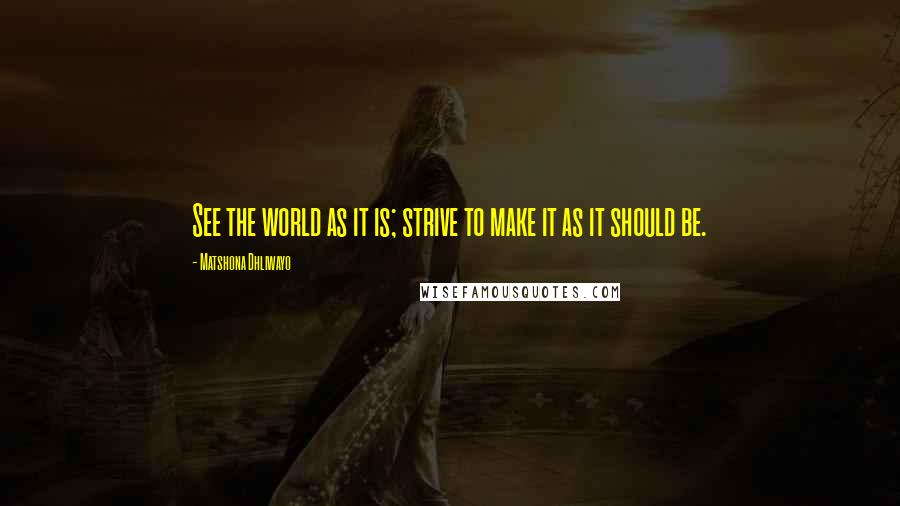 Matshona Dhliwayo Quotes: See the world as it is; strive to make it as it should be.