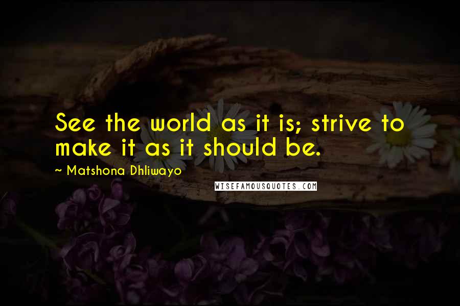 Matshona Dhliwayo Quotes: See the world as it is; strive to make it as it should be.
