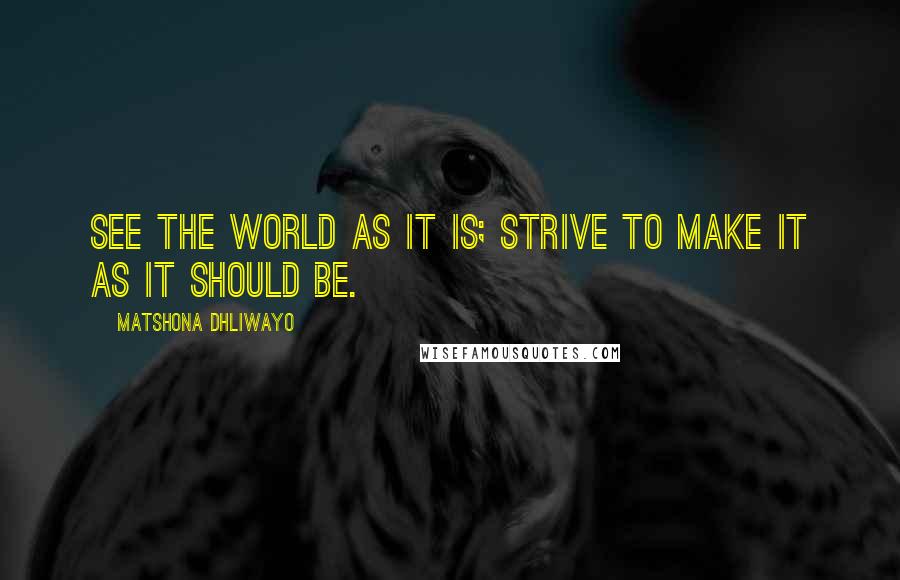 Matshona Dhliwayo Quotes: See the world as it is; strive to make it as it should be.