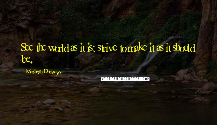 Matshona Dhliwayo Quotes: See the world as it is; strive to make it as it should be.