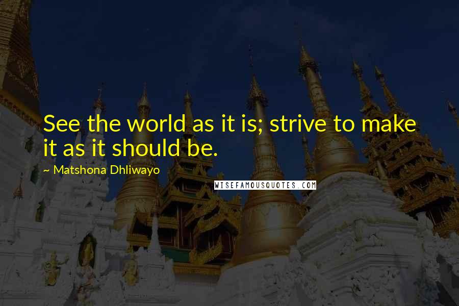 Matshona Dhliwayo Quotes: See the world as it is; strive to make it as it should be.