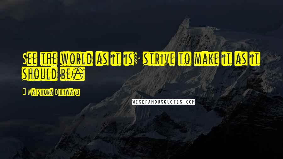 Matshona Dhliwayo Quotes: See the world as it is; strive to make it as it should be.