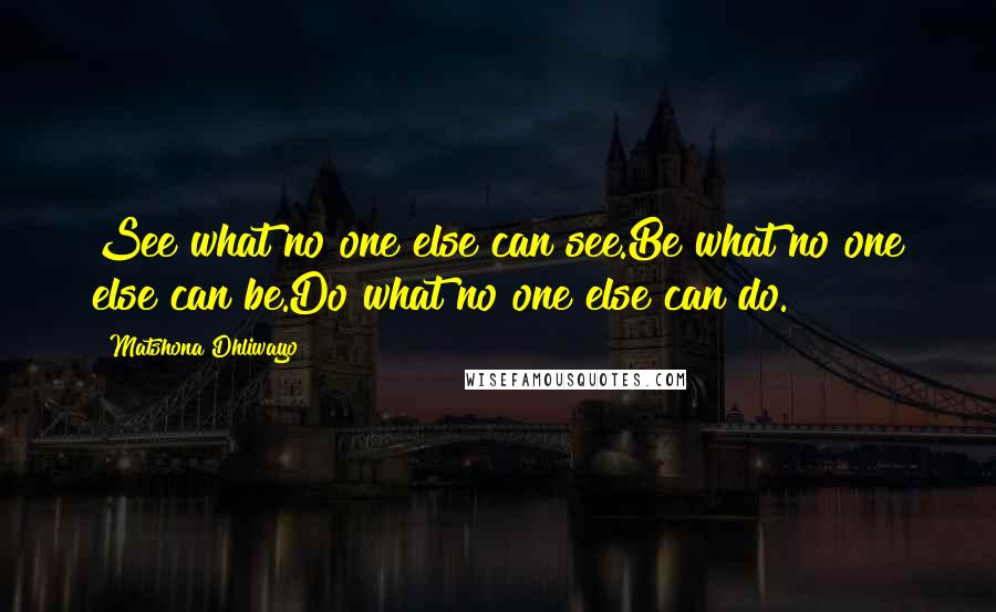 Matshona Dhliwayo Quotes: See what no one else can see.Be what no one else can be.Do what no one else can do.