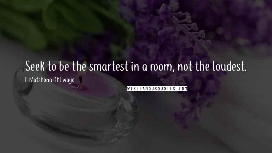 Matshona Dhliwayo Quotes: Seek to be the smartest in a room, not the loudest.