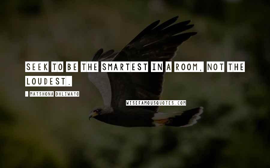 Matshona Dhliwayo Quotes: Seek to be the smartest in a room, not the loudest.