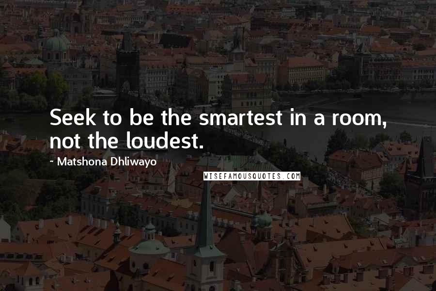 Matshona Dhliwayo Quotes: Seek to be the smartest in a room, not the loudest.