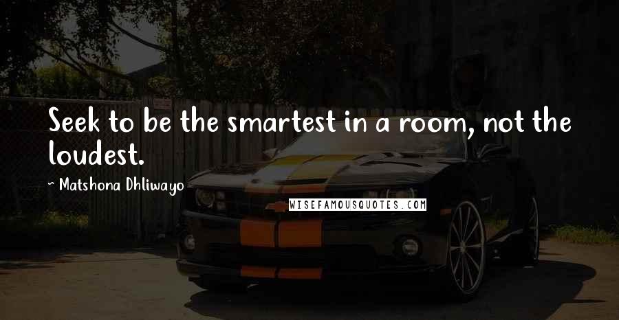 Matshona Dhliwayo Quotes: Seek to be the smartest in a room, not the loudest.