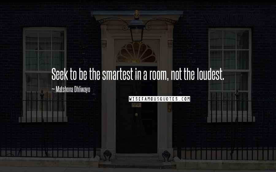 Matshona Dhliwayo Quotes: Seek to be the smartest in a room, not the loudest.