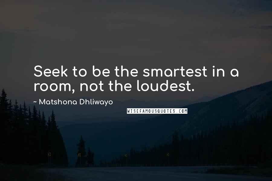 Matshona Dhliwayo Quotes: Seek to be the smartest in a room, not the loudest.